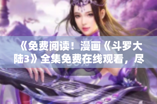 《免費(fèi)閱讀！漫畫《斗羅大陸3》全集免費(fèi)在線觀看，盡在6漫畫》