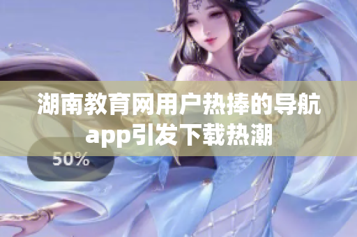 湖南教育網(wǎng)用戶熱捧的導(dǎo)航app引發(fā)下載熱潮