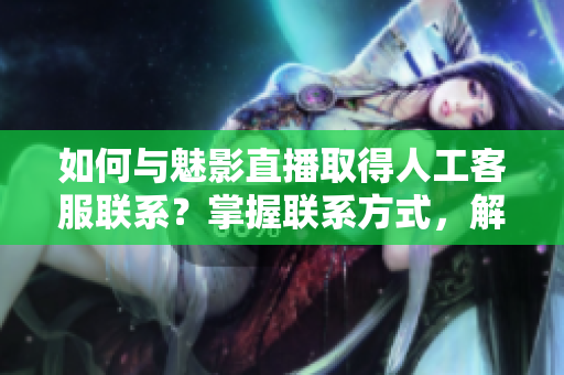 如何與魅影直播取得人工客服聯(lián)系？掌握聯(lián)系方式，解決問題更便捷