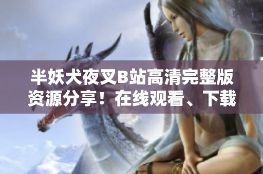 半妖犬夜叉B站高清完整版資源分享！在線觀看、下載鏈接一網(wǎng)打盡，超清畫質(zhì)等你來體驗(yàn)！
