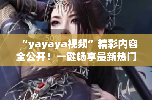 “yayaya視頻”精彩內(nèi)容全公開！一鍵暢享最新熱門視頻，盡在yayaya平臺