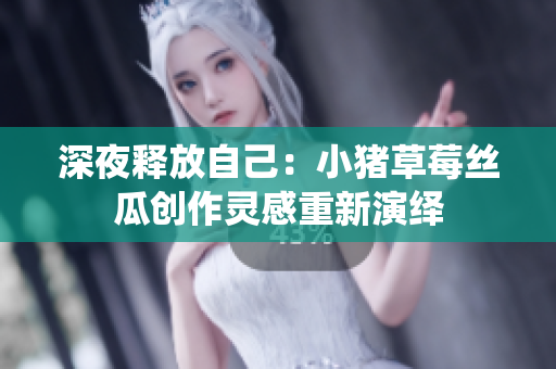 深夜釋放自己：小豬草莓絲瓜創(chuàng)作靈感重新演繹