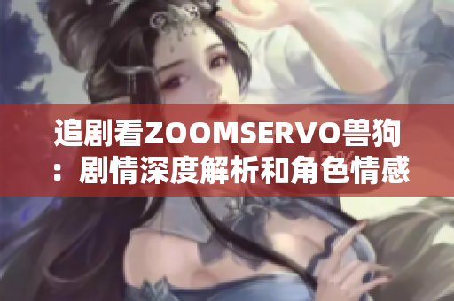 追劇看ZOOMSERVO獸狗：劇情深度解析和角色情感細(xì)膩描寫