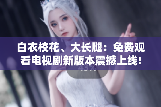 白衣?；?、大長腿：免費(fèi)觀看電視劇新版本震撼上線!