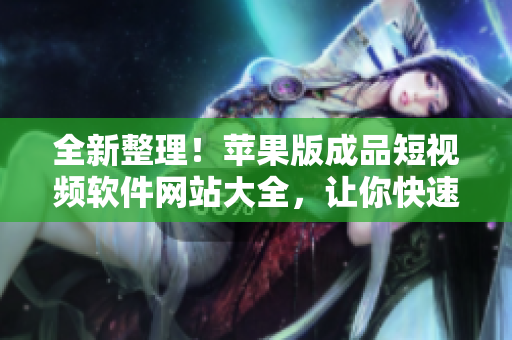 全新整理！蘋果版成品短視頻軟件網(wǎng)站大全，讓你快速找到最適合的工具
