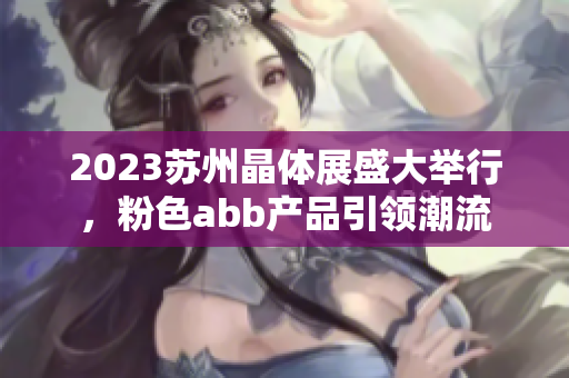 2023蘇州晶體展盛大舉行，粉色abb產(chǎn)品引領(lǐng)潮流
