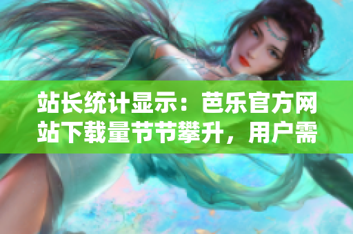 站長(zhǎng)統(tǒng)計(jì)顯示：芭樂(lè)官方網(wǎng)站下載量節(jié)節(jié)攀升，用戶需求持續(xù)火爆