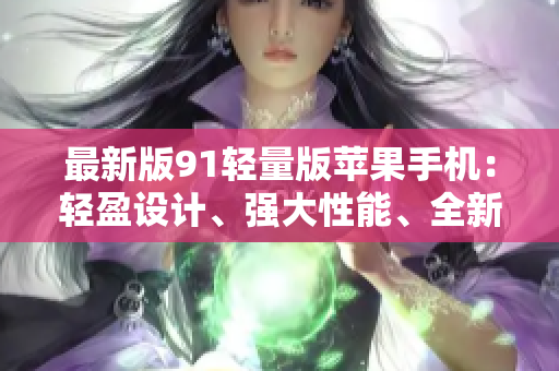 最新版91輕量版蘋果手機(jī)：輕盈設(shè)計(jì)、強(qiáng)大性能、全新體驗(yàn)