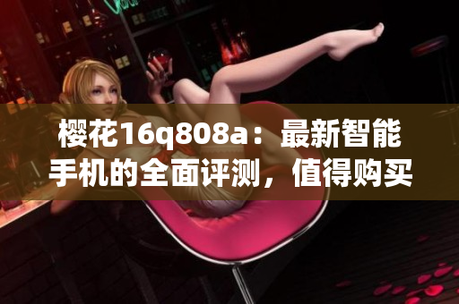 櫻花16q808a：最新智能手機(jī)的全面評測，值得購買嗎？