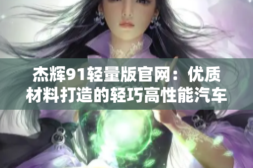 杰輝91輕量版官網(wǎng)：優(yōu)質(zhì)材料打造的輕巧高性能汽車展示平臺