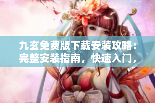 九玄免費(fèi)版下載安裝攻略：完整安裝指南，快速入門，免費(fèi)獲取【詳細(xì)介紹】
