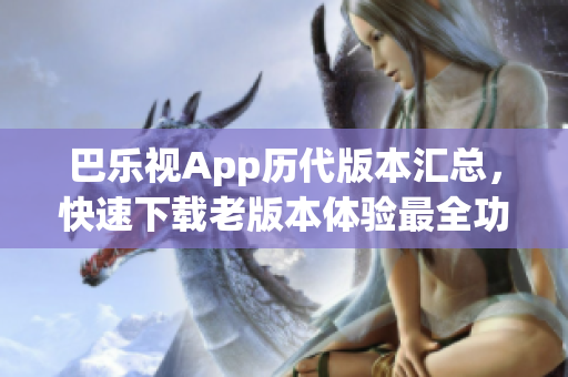 巴樂視App歷代版本匯總，快速下載老版本體驗(yàn)最全功能