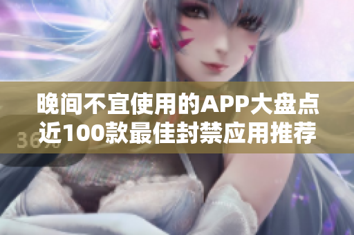晚間不宜使用的APP大盤點(diǎn)近100款最佳封禁應(yīng)用推薦!