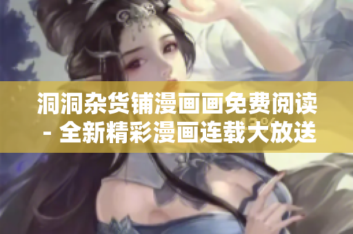 洞洞雜貨鋪漫畫畫免費(fèi)閱讀 - 全新精彩漫畫連載大放送