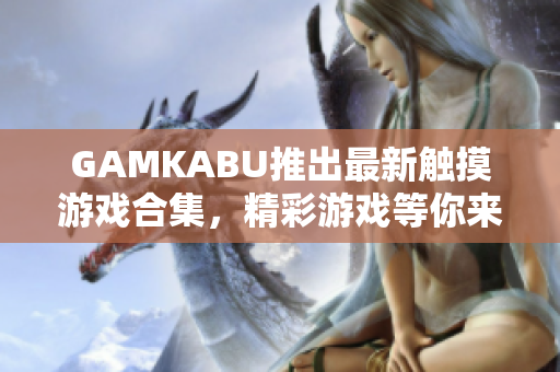 GAMKABU推出最新觸摸游戲合集，精彩游戲等你來挑戰(zhàn)!