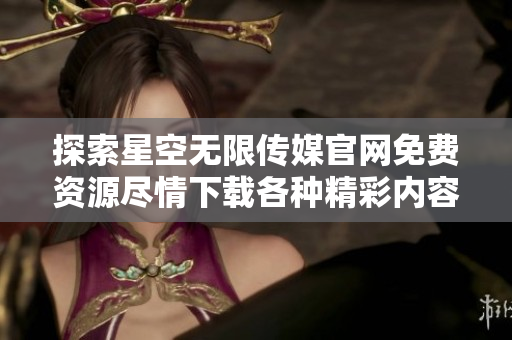 探索星空無限傳媒官網(wǎng)免費資源盡情下載各種精彩內容