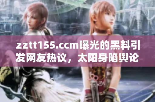 zztt155.ccm曝光的黑料引發(fā)網(wǎng)友熱議，太陽身陷輿論漩渦