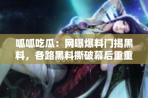 呱呱吃瓜：網(wǎng)曝爆料門揭黑料，各路黑料撕破幕后重重黑料浮出水面