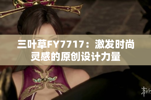三葉草FY7717：激發(fā)時(shí)尚靈感的原創(chuàng)設(shè)計(jì)力量