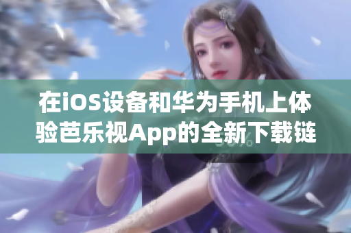 在iOS設(shè)備和華為手機上體驗芭樂視App的全新下載鏈接，享受精彩節(jié)目。