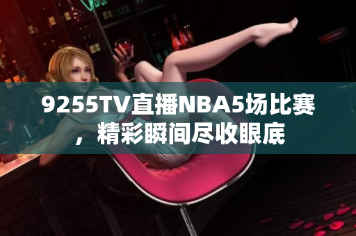 9255TV直播NBA5場比賽，精彩瞬間盡收眼底
