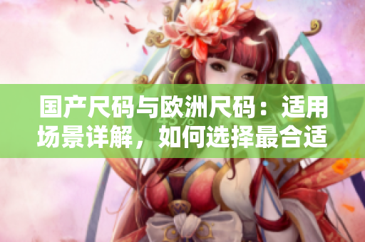 國產(chǎn)尺碼與歐洲尺碼：適用場景詳解，如何選擇最合適的尺碼？