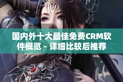 國(guó)內(nèi)外十大最佳免費(fèi)CRM軟件概覽 - 詳細(xì)比較后推薦