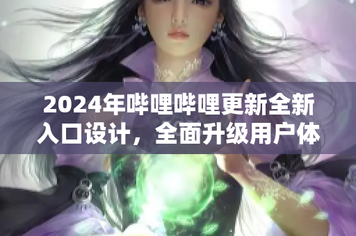 2024年嗶哩嗶哩更新全新入口設(shè)計(jì)，全面升級(jí)用戶體驗(yàn)