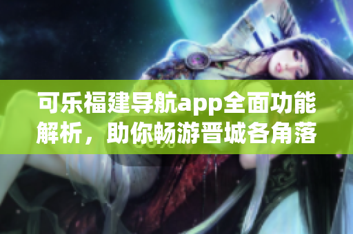 可樂(lè)福建導(dǎo)航app全面功能解析，助你暢游晉城各角落
