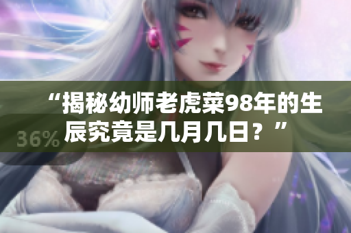 “揭秘幼師老虎菜98年的生辰究竟是幾月幾日？”