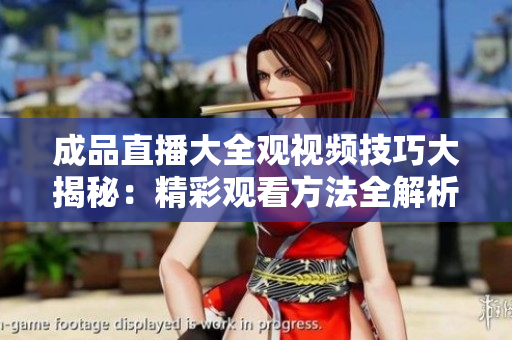 成品直播大全觀視頻技巧大揭秘：精彩觀看方法全解析