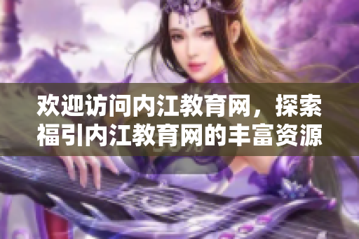 歡迎訪問(wèn)內(nèi)江教育網(wǎng)，探索福引內(nèi)江教育網(wǎng)的豐富資源