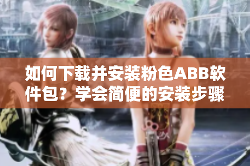 如何下載并安裝粉色ABB軟件包？學(xué)會(huì)簡(jiǎn)便的安裝步驟