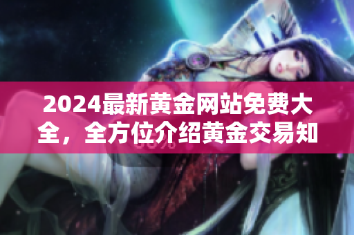 2024最新黃金網(wǎng)站免費(fèi)大全，全方位介紹黃金交易知識和最新趨勢