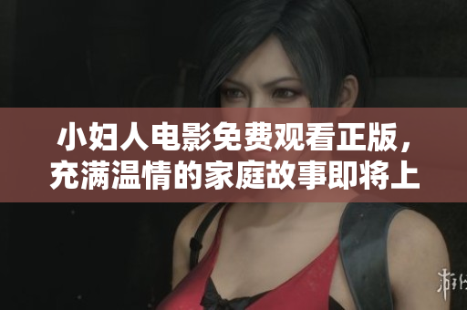 小婦人電影免費觀看正版，充滿溫情的家庭故事即將上線