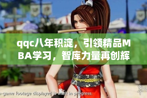 qqc八年積淀，引領(lǐng)精品MBA學(xué)習(xí)，智庫(kù)力量再創(chuàng)輝煌