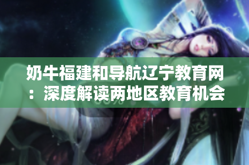 奶牛福建和導(dǎo)航遼寧教育網(wǎng)：深度解讀兩地區(qū)教育機(jī)會(huì)的差異