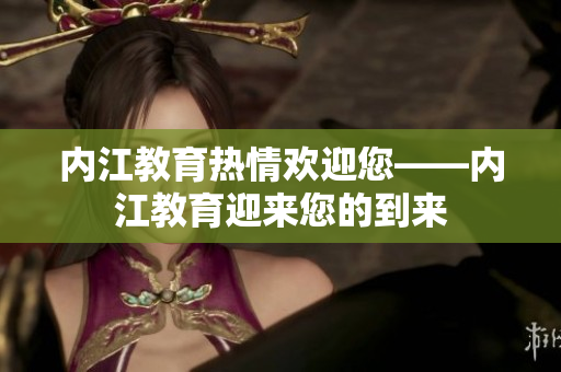 內(nèi)江教育熱情歡迎您——內(nèi)江教育迎來您的到來