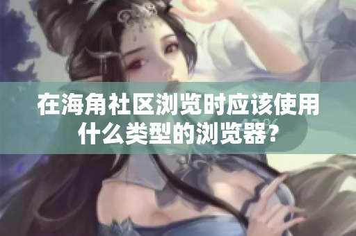 在海角社區(qū)瀏覽時(shí)應(yīng)該使用什么類型的瀏覽器？