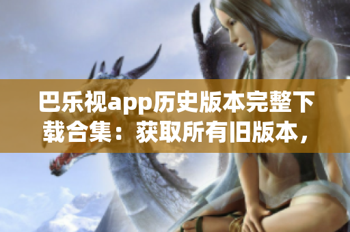 巴樂視app歷史版本完整下載合集：獲取所有舊版本，一網(wǎng)打盡