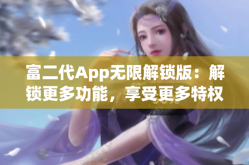 富二代App無(wú)限解鎖版：解鎖更多功能，享受更多特權(quán)