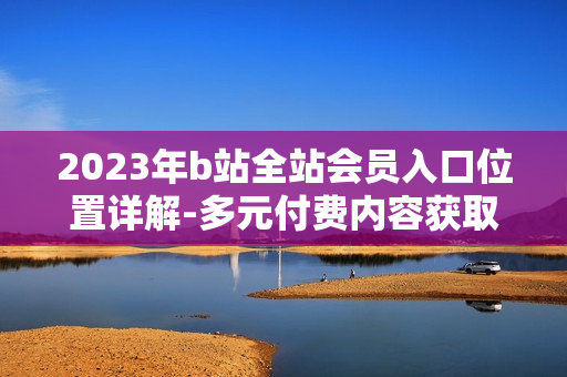 2023年b站全站會員入口位置詳解-多元付費(fèi)內(nèi)容獲取指南