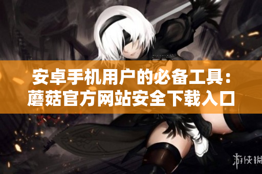 安卓手機(jī)用戶的必備工具：蘑菇官方網(wǎng)站安全下載入口【最新版本】