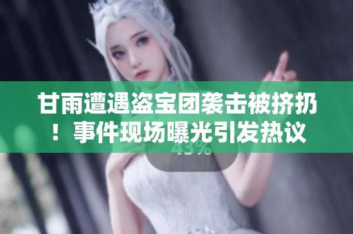 甘雨遭遇盜寶團(tuán)襲擊被擠扔！事件現(xiàn)場曝光引發(fā)熱議