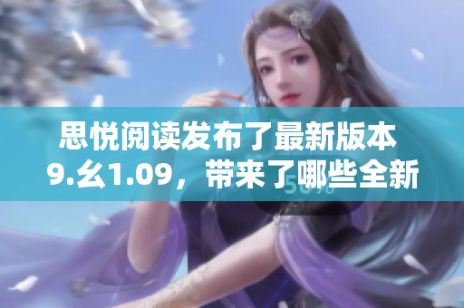 思悅閱讀發(fā)布了最新版本 9.幺1.09，帶來(lái)了哪些全新功能和改進(jìn)？