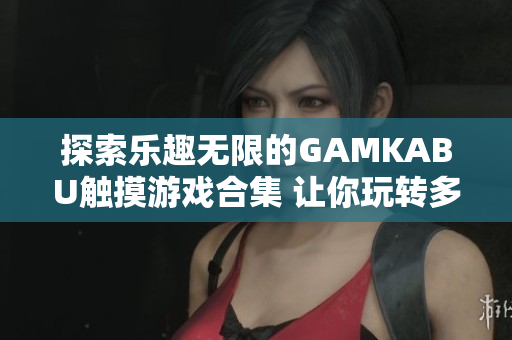 探索樂趣無限的GAMKABU觸摸游戲合集 讓你玩轉(zhuǎn)多種快樂體驗(yàn)