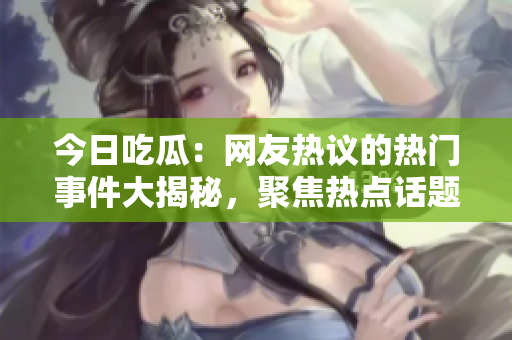 今日吃瓜：網(wǎng)友熱議的熱門事件大揭秘，聚焦熱點(diǎn)話題