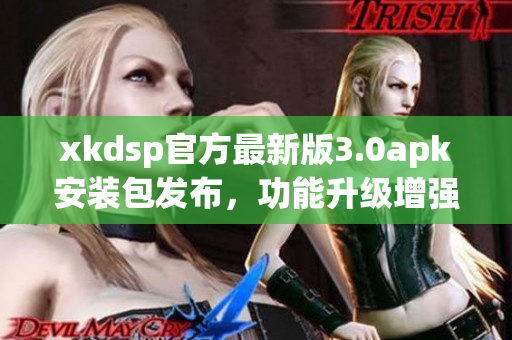 xkdsp官方最新版3.0apk安裝包發(fā)布，功能升級(jí)增強(qiáng)
