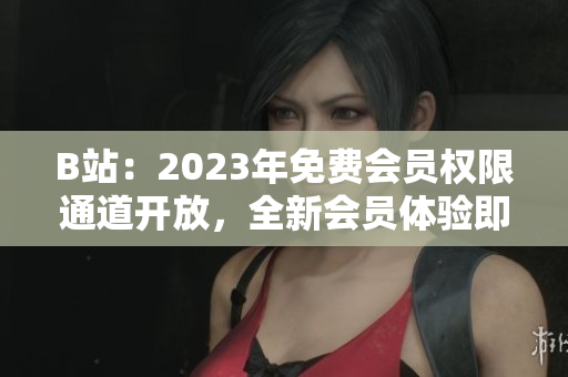 B站：2023年免費(fèi)會(huì)員權(quán)限通道開放，全新會(huì)員體驗(yàn)即將啟幕