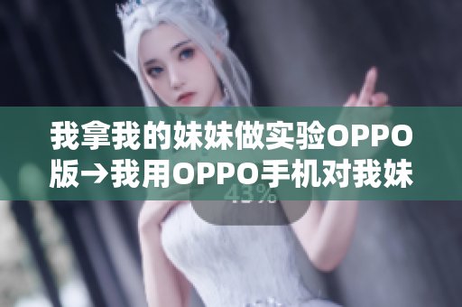 我拿我的妹妹做實驗OPPO版→我用OPPO手機對我妹妹進行實驗：體驗分享
